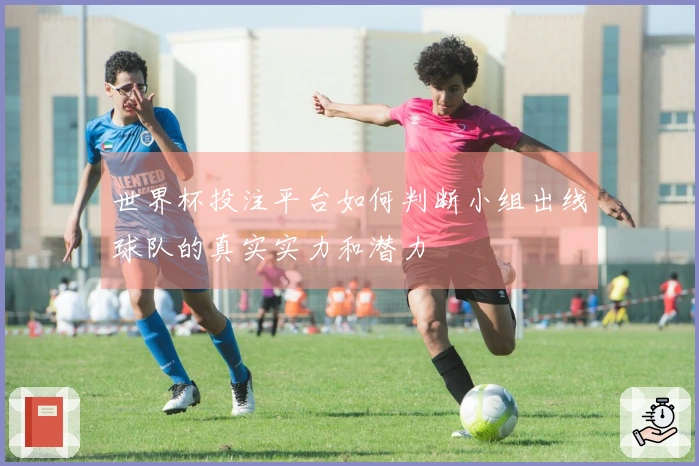 世界杯投注平台如何判断小组出线球队的真实实力和潜力