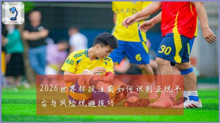 2026世界杯投注前如何识别正规平台与风险规避技巧