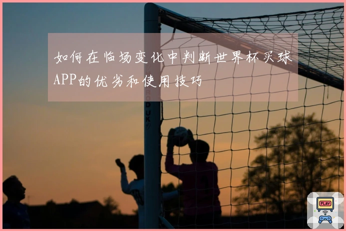 如何在临场变化中判断世界杯买球APP的优劣和使用技巧