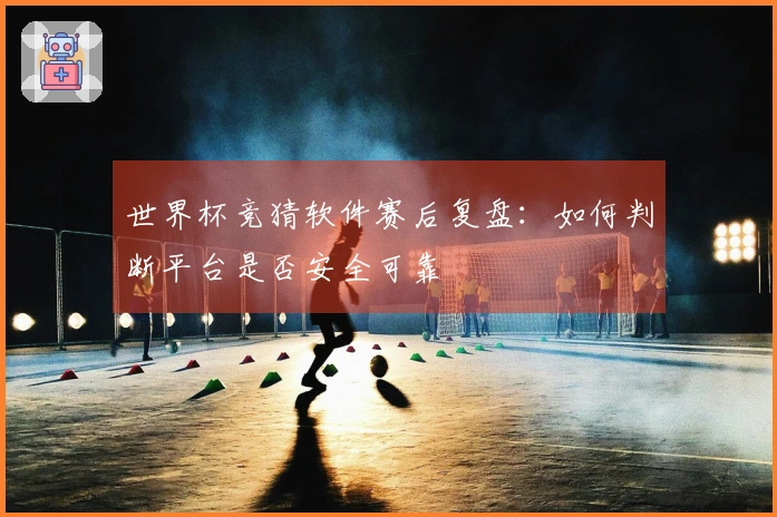 世界杯竞猜软件赛后复盘：如何判断平台是否安全可靠