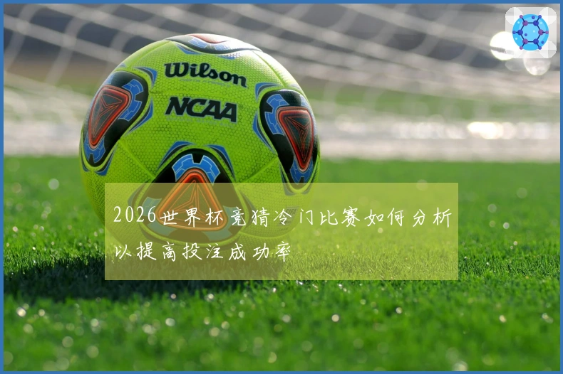 2026世界杯竞猜冷门比赛如何分析以提高投注成功率