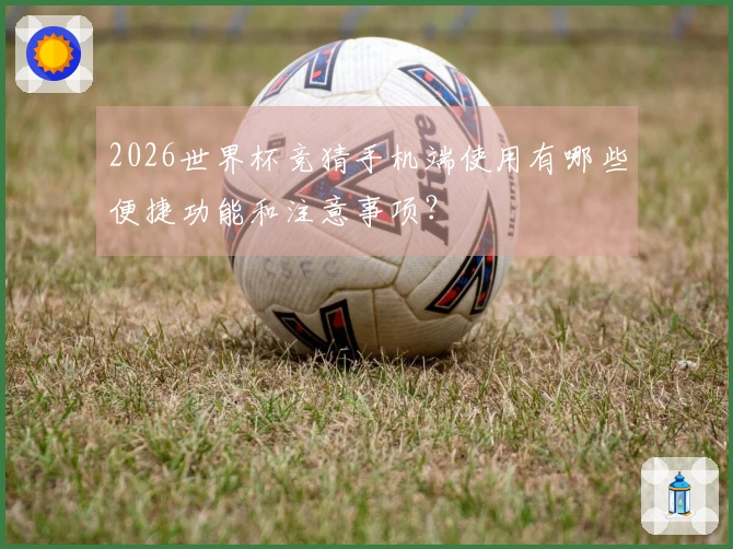 2026世界杯竞猜手机端使用有哪些便捷功能和注意事项？