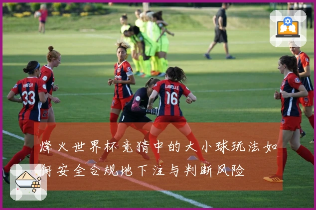 烽火世界杯竞猜中的大小球玩法如何安全合规地下注与判断风险