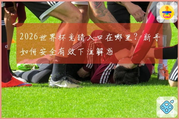 2026世界杯竞猜入口在哪里？新手如何安全有效下注解惑