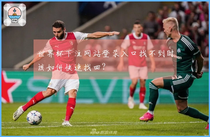世界杯下注网站登录入口找不到时该如何快速找回？