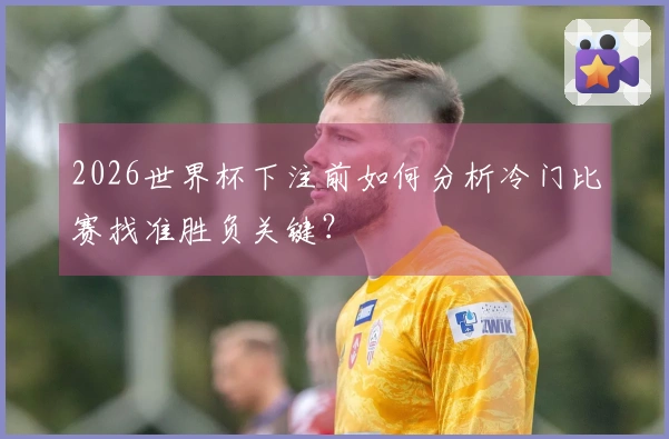 2026世界杯下注前如何分析冷门比赛找准胜负关键？