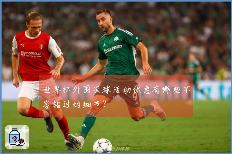 世界杯外围买球活动优惠有哪些不容错过的细节？