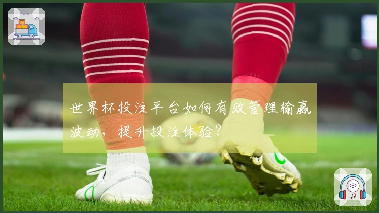 世界杯投注平台如何有效管理输赢波动，提升投注体验？