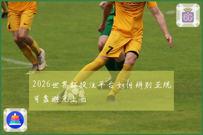 2026世界杯投注平台如何辨别正规可靠避免上当