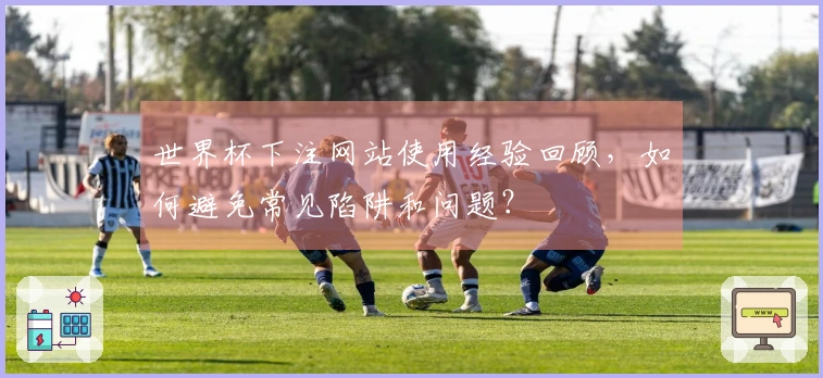世界杯下注网站使用经验回顾，如何避免常见陷阱和问题？