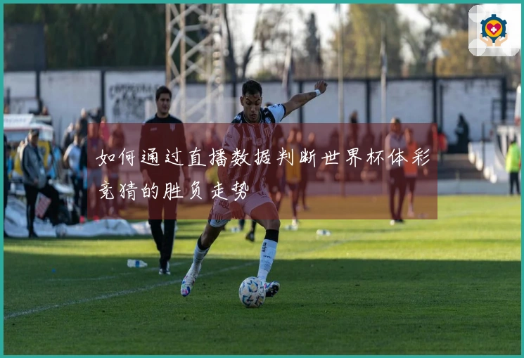 如何通过直播数据判断世界杯体彩竞猜的胜负走势
