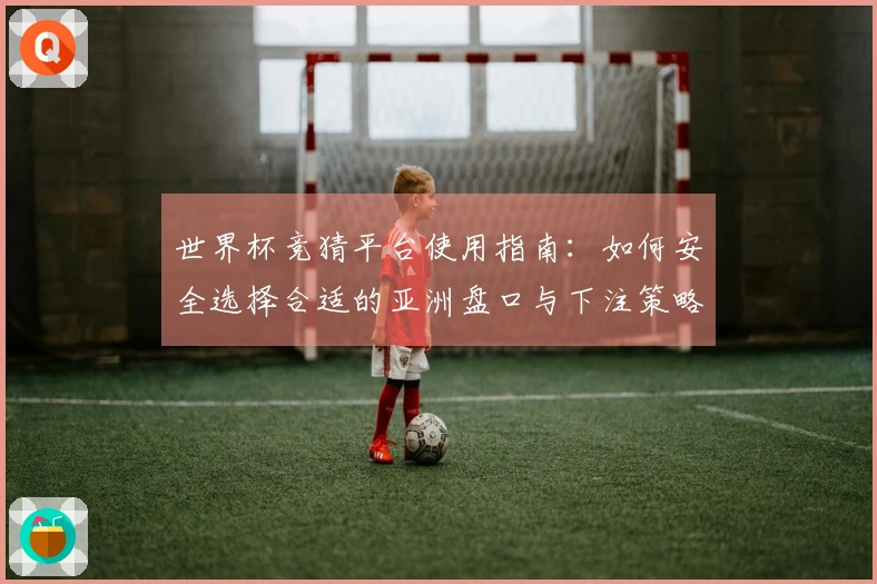 世界杯竞猜平台使用指南：如何安全选择合适的亚洲盘口与下注策略