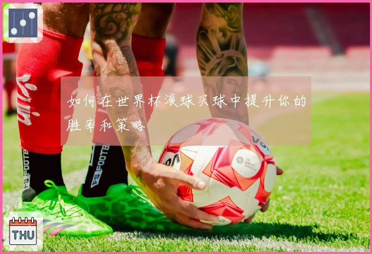 如何在世界杯滚球买球中提升你的胜率和策略