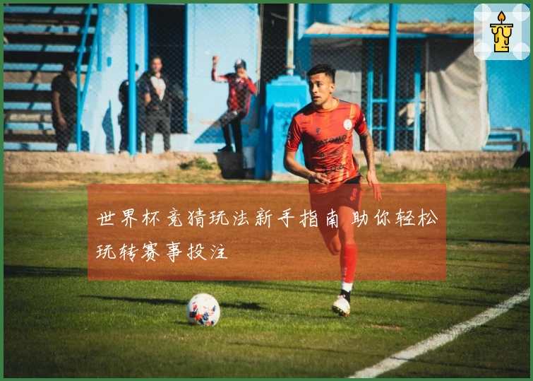 世界杯竞猜玩法新手指南 助你轻松玩转赛事投注