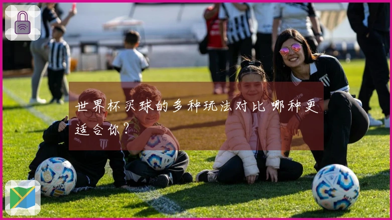 世界杯买球的多种玩法对比 哪种更适合你？