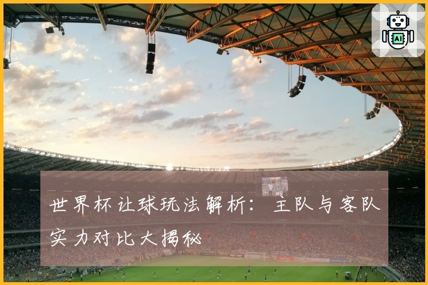 世界杯让球玩法解析：主队与客队实力对比大揭秘