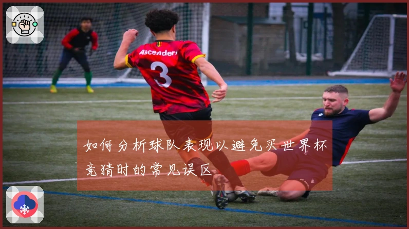 如何分析球队表现以避免买世界杯竞猜时的常见误区