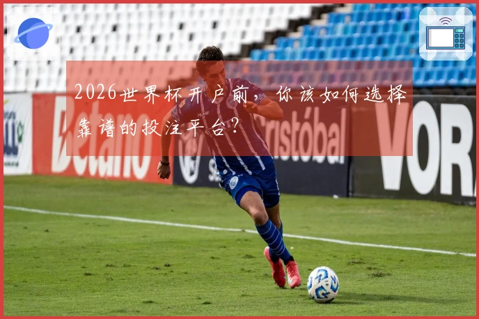2026世界杯开户前，你该如何选择靠谱的投注平台？