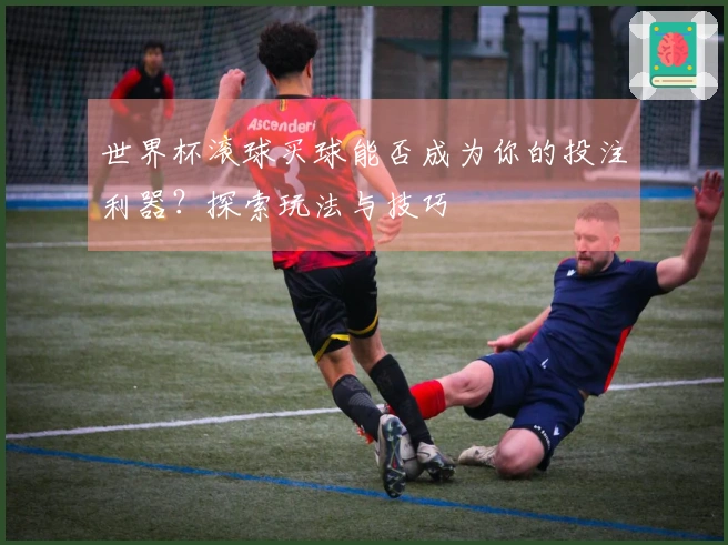 世界杯滚球买球能否成为你的投注利器？探索玩法与技巧