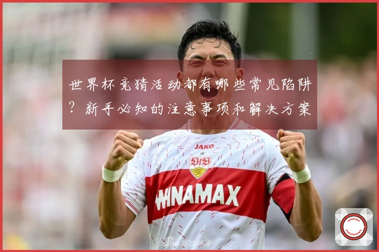 世界杯竞猜活动都有哪些常见陷阱？新手必知的注意事项和解决方案