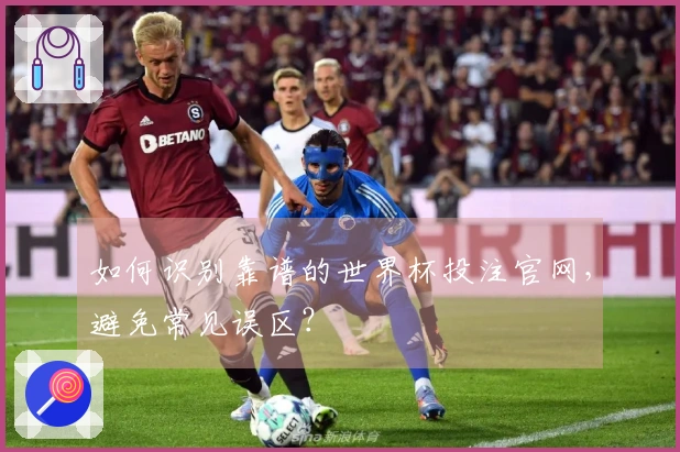 如何识别靠谱的世界杯投注官网，避免常见误区？