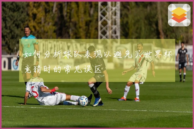 如何分析球队表现以避免买世界杯竞猜时的常见误区