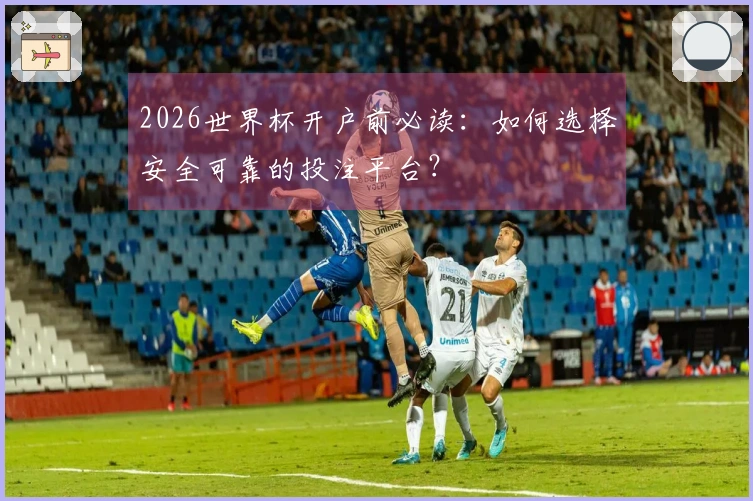 2026世界杯开户前必读：如何选择安全可靠的投注平台？