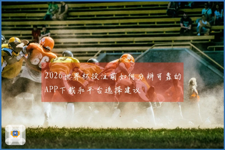 2026世界杯投注前如何分辨可靠的APP下载和平台选择建议