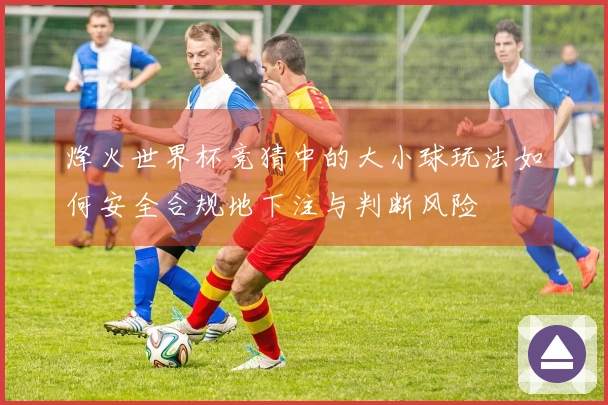 烽火世界杯竞猜中的大小球玩法如何安全合规地下注与判断风险