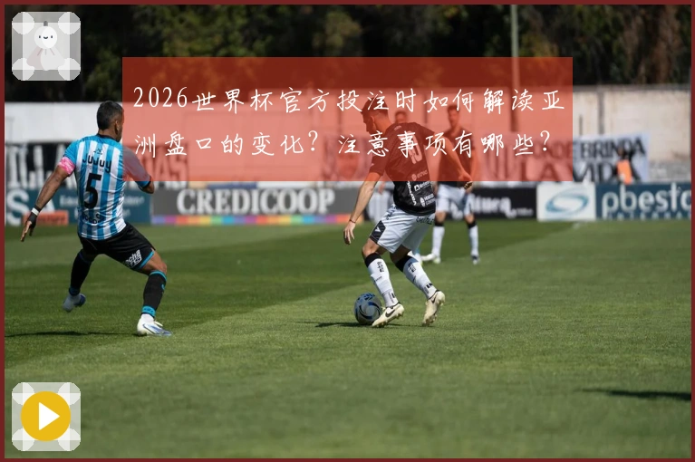 2026世界杯官方投注时如何解读亚洲盘口的变化？注意事项有哪些？