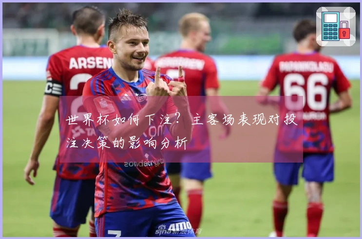 世界杯如何下注？主客场表现对投注决策的影响分析