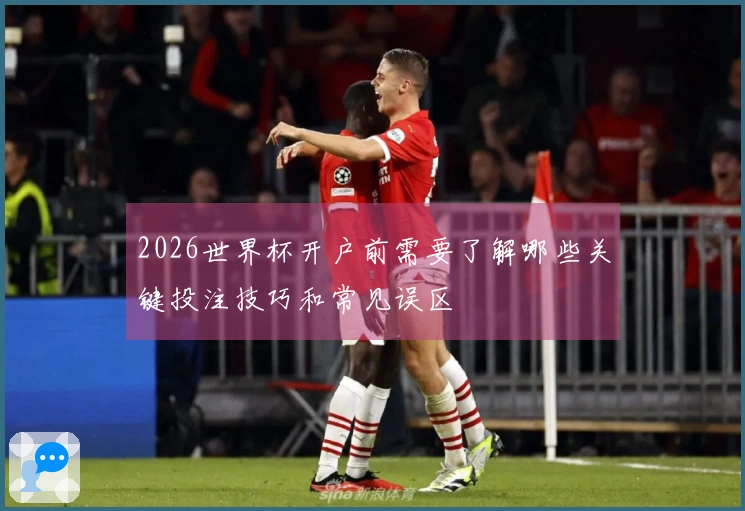 2026世界杯开户前需要了解哪些关键投注技巧和常见误区