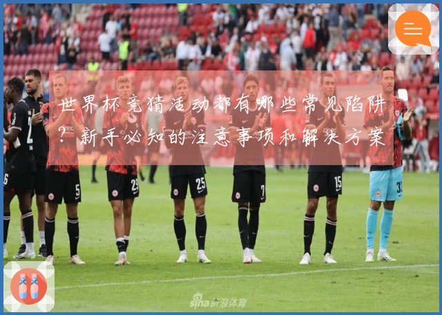 世界杯竞猜活动都有哪些常见陷阱？新手必知的注意事项和解决方案