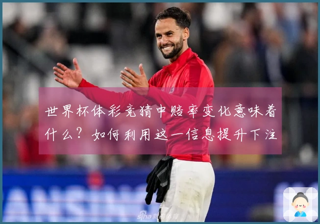 世界杯体彩竞猜中赔率变化意味着什么？如何利用这一信息提升下注决策？