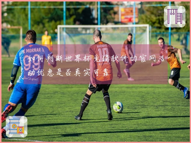 如何判断世界杯竞猜软件的官网活动优惠是否真实可靠