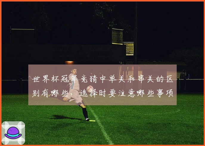 世界杯冠军竞猜中单关和串关的区别有哪些，选择时要注意哪些事项？