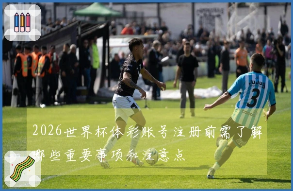 2026世界杯体彩账号注册前需了解哪些重要事项和注意点