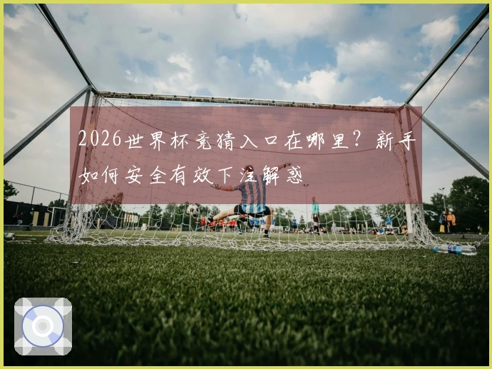 2026世界杯竞猜入口在哪里？新手如何安全有效下注解惑