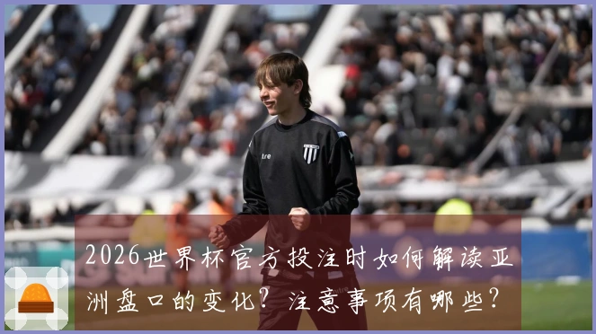 2026世界杯官方投注时如何解读亚洲盘口的变化？注意事项有哪些？