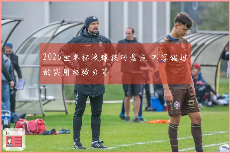 2026世界杯滚球技巧盘点 不容错过的实用经验分享