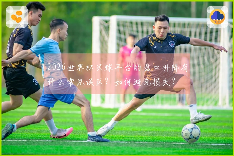 2026世界杯买球平台的盘口升降有什么常见误区？如何避免损失？