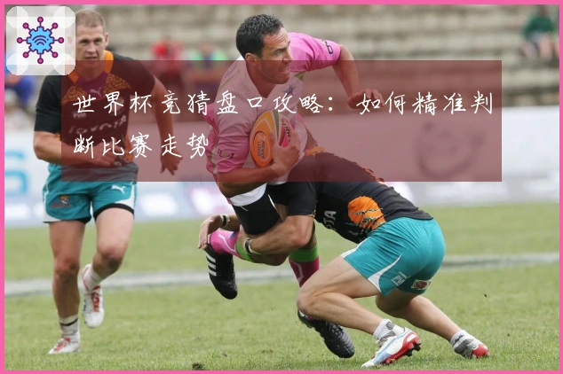 世界杯竞猜盘口攻略：如何精准判断比赛走势