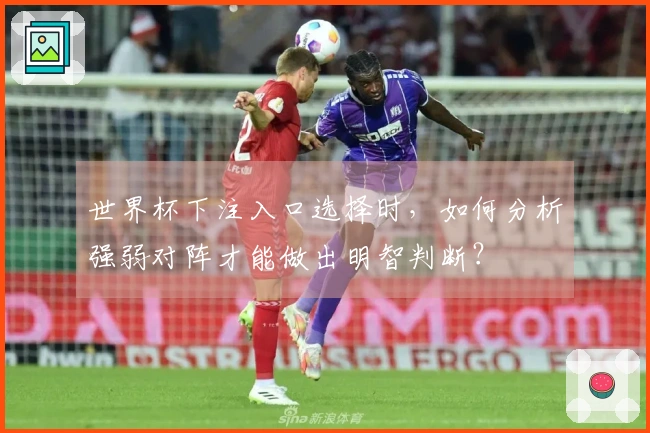 世界杯下注入口选择时，如何分析强弱对阵才能做出明智判断？