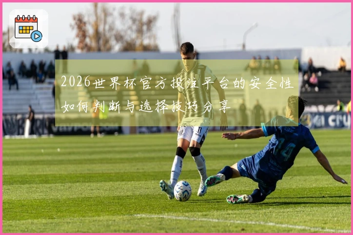 2026世界杯官方投注平台的安全性如何判断与选择技巧分享