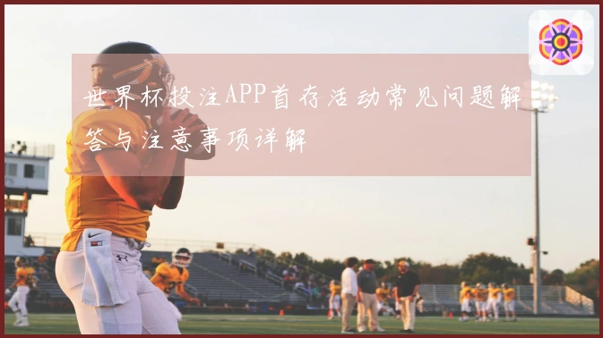 世界杯投注APP首存活动常见问题解答与注意事项详解