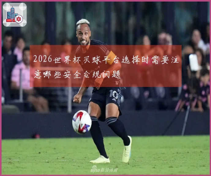 2026世界杯买球平台选择时需要注意哪些安全合规问题