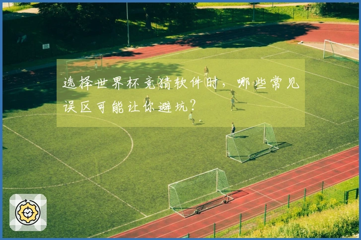 选择世界杯竞猜软件时，哪些常见误区可能让你避坑？