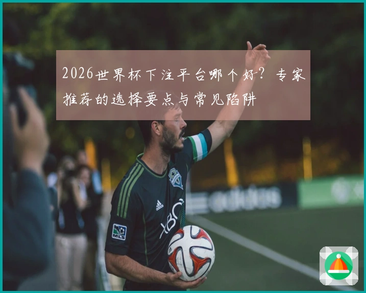 2026世界杯下注平台哪个好？专家推荐的选择要点与常见陷阱