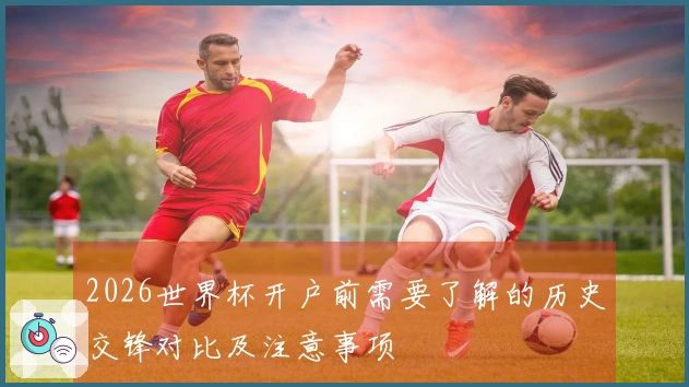 2026世界杯开户前需要了解的历史交锋对比及注意事项