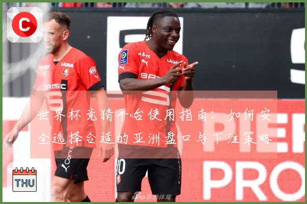世界杯竞猜平台使用指南：如何安全选择合适的亚洲盘口与下注策略